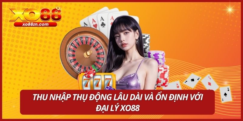 Thu nhập thụ động lâu dài và ổn định với đại lý XO88